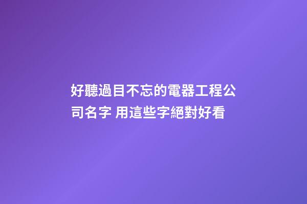 好聽過目不忘的電器工程公司名字 用這些字絕對好看-第1張-公司起名-玄機(jī)派